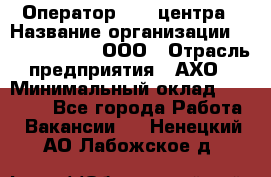 Оператор Call-центра › Название организации ­ Call-Telecom, ООО › Отрасль предприятия ­ АХО › Минимальный оклад ­ 45 000 - Все города Работа » Вакансии   . Ненецкий АО,Лабожское д.